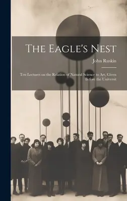 Cuibul vulturului: Ten Lectures on the Relation of Natural Science to Art, Given Before the Universit - The Eagle's Nest: Ten Lectures on the Relation of Natural Science to Art, Given Before the Universit