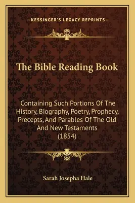 Cartea de citire a Bibliei: Conține porțiuni din istoria, biografia, poezia, profeția, preceptele și parabolele Vechiului și Noului Testament - The Bible Reading Book: Containing Such Portions Of The History, Biography, Poetry, Prophecy, Precepts, And Parables Of The Old And New Testam
