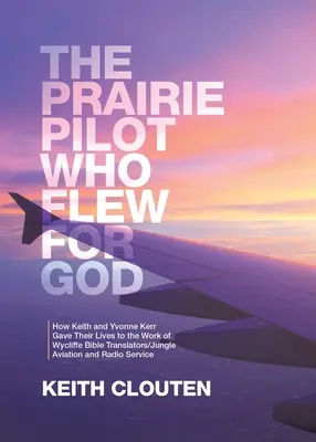 Pilotul din prerie care a zburat pentru Dumnezeu: How Keith and Yvonne Kerr Gave Their Lives to the Work of Wycliffe Bible Translators/Jungle Aviation and Radio Ser - The Prairie Pilot Who Flew for God: How Keith and Yvonne Kerr Gave Their Lives to the Work of Wycliffe Bible Translators/Jungle Aviation and Radio Ser