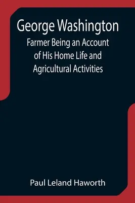 George Washington: Fermierul: o descriere a vieții sale de familie și a activităților sale agricole - George Washington: Farmer Being an Account of His Home Life and Agricultural Activities