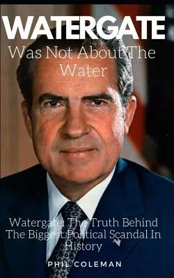 Watergate nu a fost despre apă: Watergate: Adevărul din spatele celui mai mare scandal politic din istorie - Watergate Was Not about the Water: Watergate: The Truth Behind The Biggest Political Scandal In History