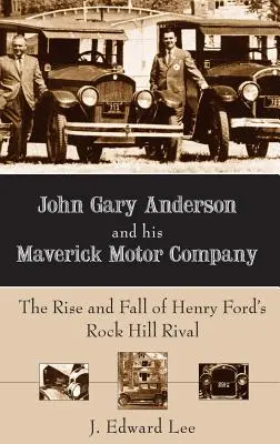 John Gary Anderson și compania sa Maverick Motor: Ascensiunea și decăderea rivalului lui Henry Ford din Rock Hill - John Gary Anderson and His Maverick Motor Company: The Rise and Fall of Henry Ford's Rock Hill Rival