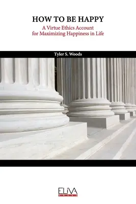 Cum să fii fericit: O descriere a eticii virtuților pentru maximizarea fericirii în viață - How to Be Happy: A Virtue Ethics Account for Maximizing Happiness in Life