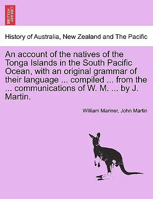 O prezentare a băștinașilor din Insulele Tonga din Oceanul Pacific de Sud, cu o gramatică originală a limbii lor ... compilată ... din ... co - An account of the natives of the Tonga Islands in the South Pacific Ocean, with an original grammar of their language ... compiled ... from the ... co