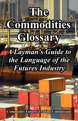 The Commodities Glossary (Glosarul mărfurilor): Ghidul unui profan pentru limbajul industriei futures - The Commodities Glossary: A Layman's Guide to the Language of the Futures Industry