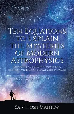 Zece ecuații pentru explicarea misterelor astrofizicii moderne: De la teoria informației și a haosului la particulele fantomă și undele gravitaționale - Ten Equations to Explain the Mysteries of Modern Astrophysics: From Information and Chaos Theory to Ghost Particles and Gravitational Waves