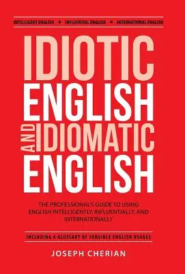 Idiotic English și Idiomatic English: The Professional's Guide to Using English Intelligently, Influentially, and Internationally (Ghidul profesionistului pentru utilizarea inteligentă, influentă și internațională a limbii engleze) - Idiotic English and Idiomatic English: The Professional's Guide to Using English Intelligently, Influentially, and Internationally
