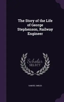 Povestea vieții lui George Stephenson, inginer de căi ferate - The Story of the Life of George Stephenson, Railway Engineer