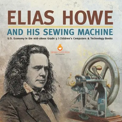 Elias Howe și mașina sa de cusut Economia SUA la mijlocul anilor 1800 Cărți pentru copii Gradul 5 Calculatoare și tehnologie - Elias Howe and His Sewing Machine U.S. Economy in the mid-1800s Grade 5 Children's Computers & Technology Books