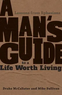 Ghidul unui bărbat pentru o viață care merită trăită: Lecții din Efeseni - A Man's Guide to a Life Worth Living: Lessons from Ephesians