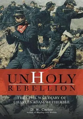 Rebeliune profană: Jurnal de război civil al lui Charles Adam Wetherbee - Unholy Rebellion: The Civil War Diary of Charles Adam Wetherbee