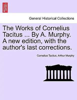 Operele lui Cornelius Tacitus ... By A. Murphy. O nouă ediție, cu ultimele corecturi ale autorului. - The Works of Cornelius Tacitus ... By A. Murphy. A new edition, with the author's last corrections.