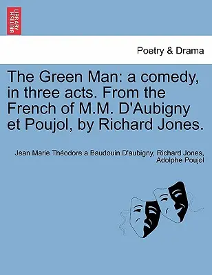 Omul verde: A Comedy, in Three Acts. from the French of M.M. D'Aubigny Et Poujol, by Richard Jones. - The Green Man: A Comedy, in Three Acts. from the French of M.M. D'Aubigny Et Poujol, by Richard Jones.