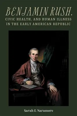 Benjamin Rush, sănătatea civică și bolile umane în Republica Americană timpurie - Benjamin Rush, Civic Health, and Human Illness in the Early American Republic