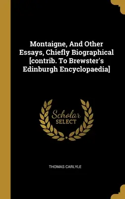 Montaigne, And Other Essays, Chiefly Biographical [contrib. la Brewster's Edinburgh Encyclopaedia] - Montaigne, And Other Essays, Chiefly Biographical [contrib. To Brewster's Edinburgh Encyclopaedia]