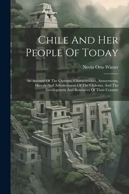Chile și oamenii săi de astăzi: An Account Of The Customs, Characteristics, Amusements, History And Advancement Of The Chileans, And The Development A - Chile And Her People Of Today: An Account Of The Customs, Characteristics, Amusements, History And Advancement Of The Chileans, And The Development A