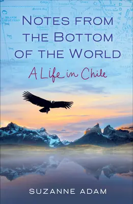 Notes from the Bottom of the World (Însemnări din fundul lumii): O viață în Chile - Notes from the Bottom of the World: A Life in Chile