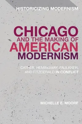Chicago and the Making of American Modernism: Cather, Hemingway, Faulkner și Fitzgerald în conflict - Chicago and the Making of American Modernism: Cather, Hemingway, Faulkner, and Fitzgerald in Conflict