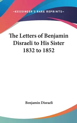 Scrisorile lui Benjamin Disraeli către sora sa 1832-1852 - The Letters of Benjamin Disraeli to His Sister 1832 to 1852