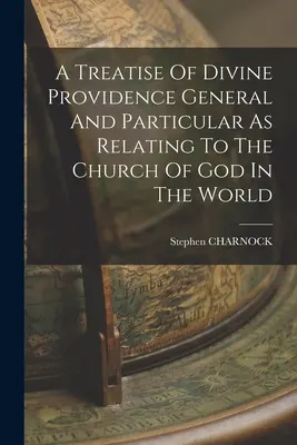 A Treatise Of Divine Providence General and Particular As Relating To The Church Of God In The World (Tratat general și particular despre providența divină în ceea ce privește Biserica lui Dumnezeu în lume) - A Treatise Of Divine Providence General And Particular As Relating To The Church Of God In The World