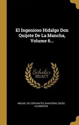 El Ingenioso Hidalgo Don Quijote De La Mancha, Volumul 6... - El Ingenioso Hidalgo Don Quijote De La Mancha, Volume 6...
