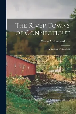 Orașele fluviale din Connecticut: Un studiu al orașului Wethersfield - The River Towns of Connecticut: A Study of Wethersfield