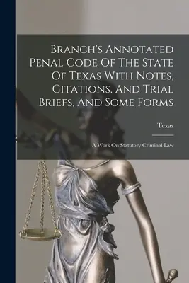 Branch's Annotated Penal Code of the State of Texas with Notes, Citations, And Trial Briefs, And Some Forms: O lucrare de drept penal statutar - Branch's Annotated Penal Code Of The State Of Texas With Notes, Citations, And Trial Briefs, And Some Forms: A Work On Statutory Criminal Law