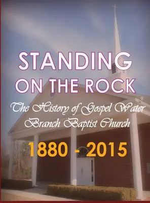 Stând pe stâncă: Istoria Bisericii Baptiste Gospel Water Branch 1880 - 2015 - Standing on The Rock: The History of Gospel Water Branch Baptist Church 1880 - 2015