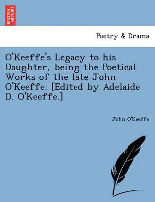 O'Keeffe's Legacy to His Daughter, Being the Poetical Works of the Late John O'Keeffe. [Editată de Adelaide D. O'Keeffe]. - O'Keeffe's Legacy to His Daughter, Being the Poetical Works of the Late John O'Keeffe. [Edited by Adelaide D. O'Keeffe.]