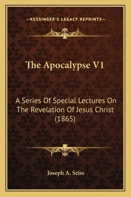 Apocalipsa V1: O serie de prelegeri speciale despre Apocalipsa lui Iisus Hristos (1865) - The Apocalypse V1: A Series Of Special Lectures On The Revelation Of Jesus Christ (1865)