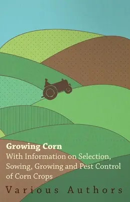 Cultivarea porumbului - cu informații privind selecția, semănatul, cultivarea și combaterea dăunătorilor culturilor de porumb - Growing Corn - With Information on Selection, Sowing, Growing and Pest Control of Corn Crops