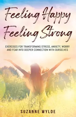Feeling Happy, Feeling Strong: Exerciții pentru transformarea stresului, anxietății, îngrijorării și fricii în conexiune mai profundă cu noi înșine - Feeling Happy, Feeling Strong: Exercises for Transforming Stress, Anxiety, Worry and Fear into Deeper Connection with Ourselves