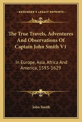 The True Travels, Adventures And Observations Of Captain John Smith V1: În Europa, Asia, Africa și America, 1593-1629 - The True Travels, Adventures And Observations Of Captain John Smith V1: In Europe, Asia, Africa And America, 1593-1629
