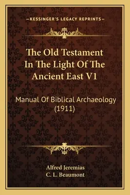 Vechiul Testament În Lumina Orientului Antic V1: Manual de arheologie biblică (1911) - The Old Testament In The Light Of The Ancient East V1: Manual Of Biblical Archaeology (1911)
