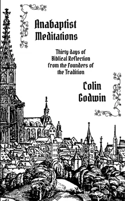 Meditații anabaptiste: Treizeci de zile de reflecție biblică de la fondatorii tradiției - Anabaptist Meditations: Thirty days of Biblical Reflection from the Founders of the Tradition