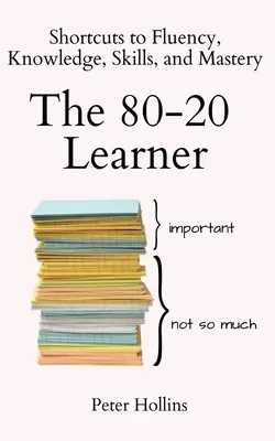 The 80-20 Learner: Shortcuts to Fluency, Knowledge, Skills, and Mastery (Scurtături către fluență, cunoștințe, abilități și măiestrie) - The 80-20 Learner: Shortcuts to Fluency, Knowledge, Skills, and Mastery