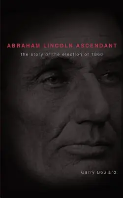 Abraham Lincoln Ascendent: Povestea alegerilor din 1860: The Story of the Election of 1860 - Abraham Lincoln Ascendent: The Story of the Election of 1860