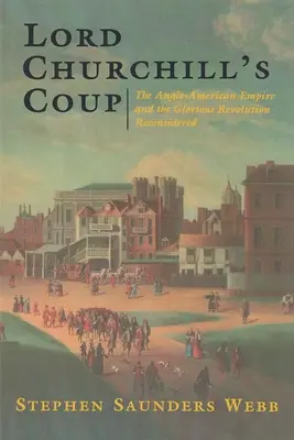 Lovitura de stat a lordului Churchill: Imperiul anglo-american și revoluția glorioasă reconsiderate - Lord Churchill's Coup: The Anglo-American Empire and the Glorious Revolution Reconsidered