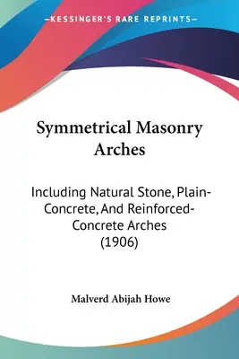 Symmetrical Masonry Arches: Including Natural Stone, Plain-Concrete, And Reinforced-Concrete Arches (1906)