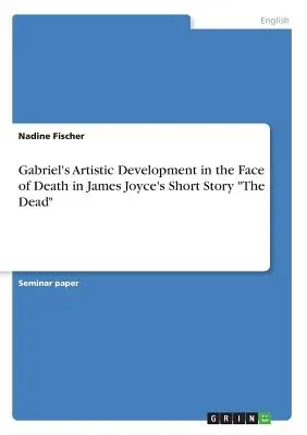 Gabriel's Artistic Development in the Face of Death in James Joyce's Short Story The Dead