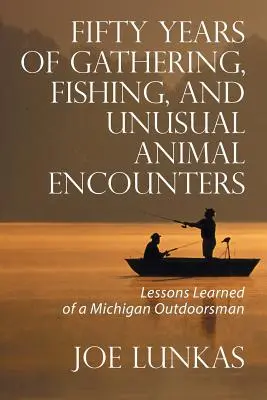 Cincizeci de ani de culegere, pescuit și întâlniri neobișnuite cu animale: Lecții învățate de un Outdoorsman din Michigan - Fifty Years of Gathering, Fishing, and Unusual Animal Encounters: Lessons Learned of a Michigan Outdoorsman