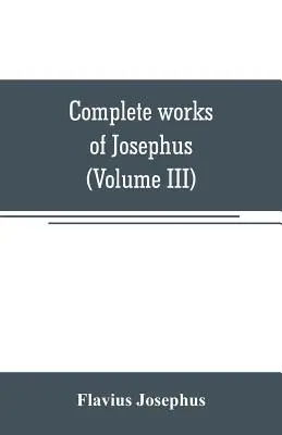 Operele complete ale lui Josephus. Antichități ale evreilor; Războaiele evreilor împotriva lui Apion, etc (Volumul III) - Complete works of Josephus. Antiquities of the Jews; The wars of the Jews against Apion, etc (Volume III)