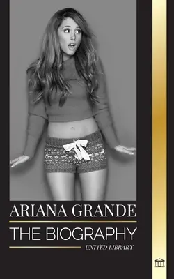 Ariana Grande: Biografia unei actrițe adolescente americane devenită icoană pop - Ariana Grande: The biography of an American teenage actress turned pop icon