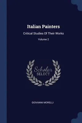 Pictori italieni: Critical Studies Of Their Works; Volume 2 - Italian Painters: Critical Studies Of Their Works; Volume 2