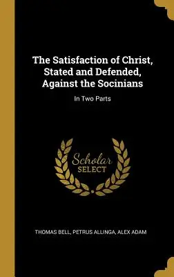 Satisfacția lui Hristos, enunțată și apărată, împotriva socinienilor: În două părți - The Satisfaction of Christ, Stated and Defended, Against the Socinians: In Two Parts