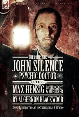 The Complete John Silence: Doctor psihic Plus Max Hensig: Bacteriolog și Asasin: Șapte povești obsedante despre supranatural și ciudat - The Complete John Silence: Psychic Doctor Plus Max Hensig: Bacteriologist and Murderer: Seven Haunting Tales of the Supernatural & Strange
