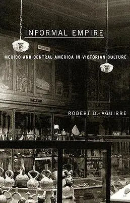 Imperiul informal: Mexic și America Centrală în cultura victoriană - Informal Empire: Mexico and Central America in Victorian Culture