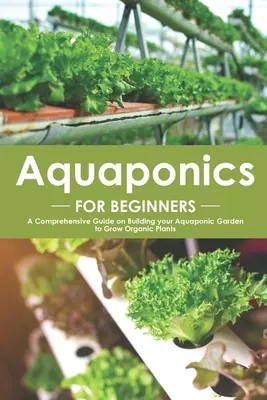 Aquaponics pentru începători: Un ghid cuprinzător pentru construirea grădinii dvs. acvaponice pentru cultivarea plantelor organice - Aquaponics for Beginners: A Comprehensive Guide on Building your Aquaponic Garden to Grow Organic Plants