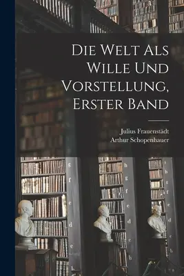 Lumea ca voință și reprezentare, primul volum - Die Welt als Wille und Vorstellung, erster Band