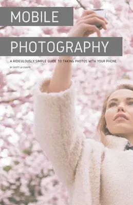 Fotografie mobilă: Un ghid ridicol de simplu pentru a face fotografii cu telefonul - Mobile Photography: A Ridiculously Simple Guide to Taking Photos with Your Phone